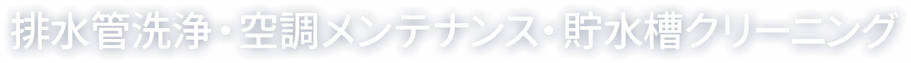 排水管洗浄・空調メンテナンス・貯水槽クリーニング